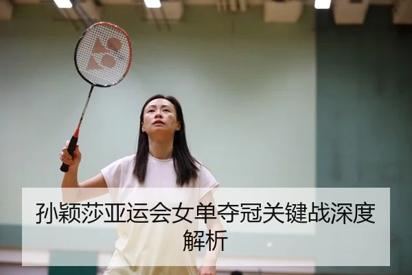 孙颖莎亚运会女单夺冠关键战深度解析